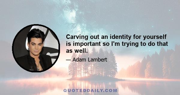 Carving out an identity for yourself is important so I'm trying to do that as well.