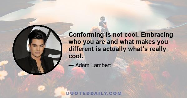 Conforming is not cool. Embracing who you are and what makes you different is actually what’s really cool.