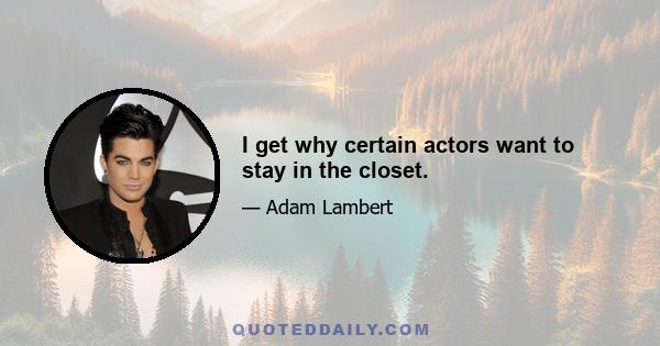 I get why certain actors want to stay in the closet.