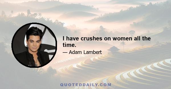 I have crushes on women all the time.