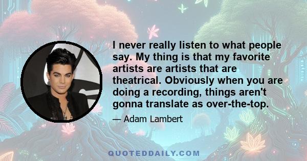 I never really listen to what people say. My thing is that my favorite artists are artists that are theatrical. Obviously when you are doing a recording, things aren't gonna translate as over-the-top.