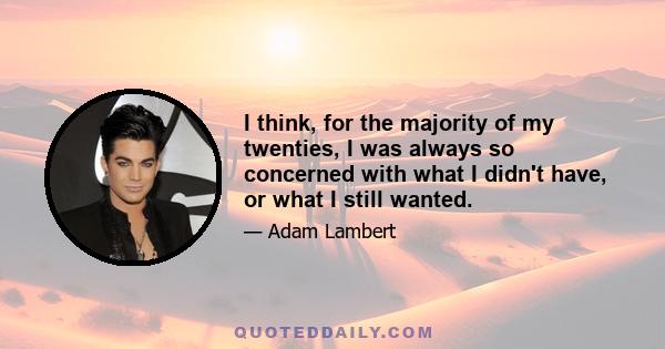 I think, for the majority of my twenties, I was always so concerned with what I didn't have, or what I still wanted.