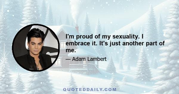 I'm proud of my sexuality. I embrace it. It's just another part of me.