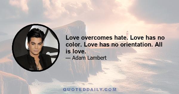 Love overcomes hate. Love has no color. Love has no orientation. All is love.