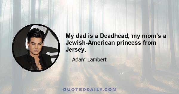 My dad is a Deadhead, my mom's a Jewish-American princess from Jersey.