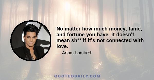 No matter how much money, fame, and fortune you have, it doesn't mean sh** if it's not connected with love.