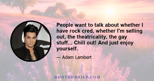 People want to talk about whether I have rock cred, whether I'm selling out, the theatricality, the gay stuff... Chill out! And just enjoy yourself.