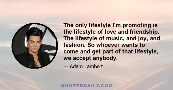 The only lifestyle I'm promoting is the lifestyle of love and friendship. The lifestyle of music, and joy, and fashion. So whoever wants to come and get part of that lifestyle, we accept anybody.