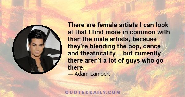 There are female artists I can look at that I find more in common with than the male artists, because they're blending the pop, dance and theatricality... but currently there aren't a lot of guys who go there.