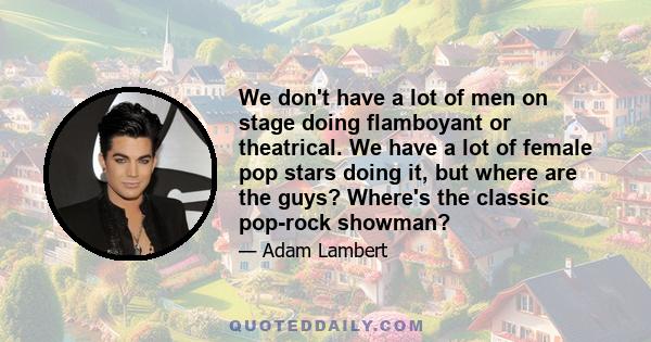 We don't have a lot of men on stage doing flamboyant or theatrical. We have a lot of female pop stars doing it, but where are the guys? Where's the classic pop-rock showman?