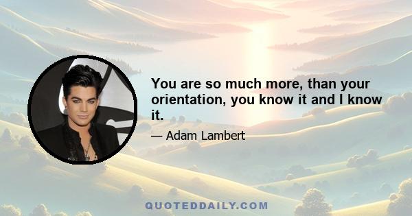 You are so much more, than your orientation, you know it and I know it.