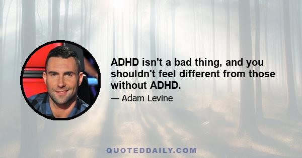 ADHD isn't a bad thing, and you shouldn't feel different from those without ADHD.