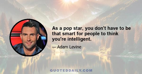 As a pop star, you don't have to be that smart for people to think you're intelligent.