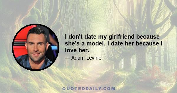 I don't date my girlfriend because she's a model. I date her because I love her.