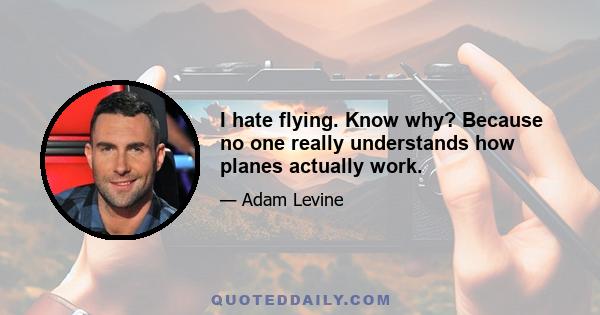 I hate flying. Know why? Because no one really understands how planes actually work.