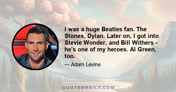 I was a huge Beatles fan. The Stones, Dylan. Later on, I got into Stevie Wonder, and Bill Withers - he's one of my heroes. Al Green, too.