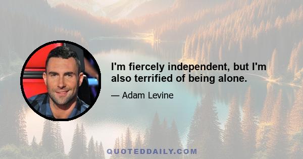 I'm fiercely independent, but I'm also terrified of being alone.