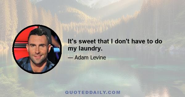 It's sweet that I don't have to do my laundry.