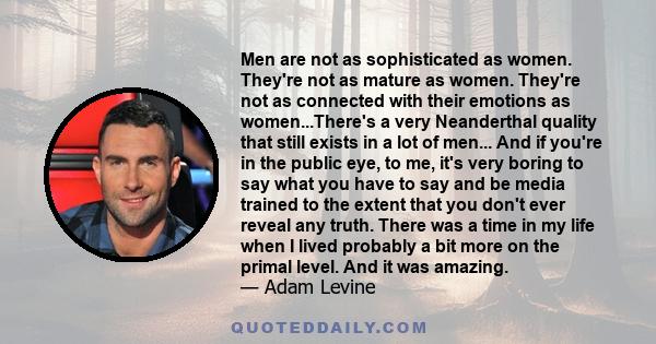 Men are not as sophisticated as women. They're not as mature as women. They're not as connected with their emotions as women...There's a very Neanderthal quality that still exists in a lot of men... And if you're in the 