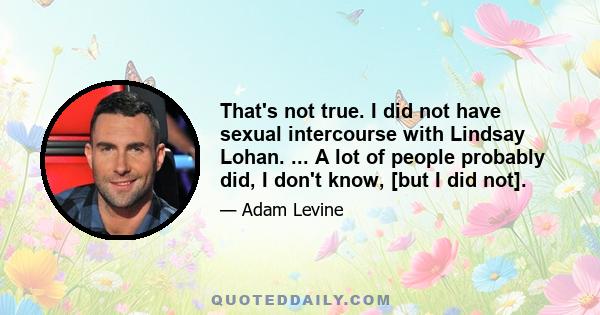 That's not true. I did not have sexual intercourse with Lindsay Lohan. ... A lot of people probably did, I don't know, [but I did not].