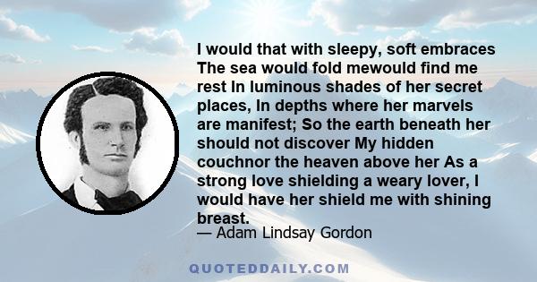 I would that with sleepy, soft embraces The sea would fold mewould find me rest In luminous shades of her secret places, In depths where her marvels are manifest; So the earth beneath her should not discover My hidden