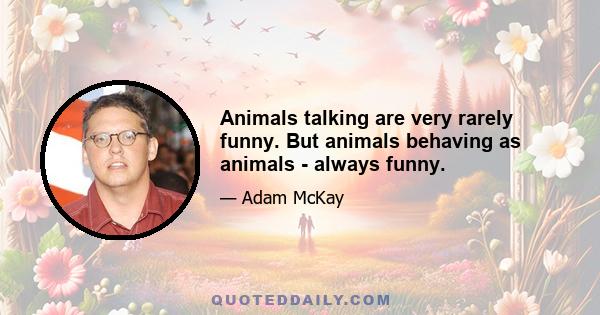 Animals talking are very rarely funny. But animals behaving as animals - always funny.