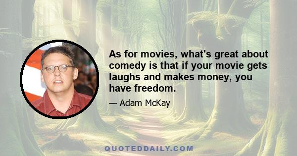 As for movies, what's great about comedy is that if your movie gets laughs and makes money, you have freedom.