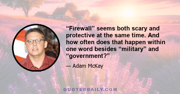 “Firewall” seems both scary and protective at the same time. And how often does that happen within one word besides “military” and “government?”