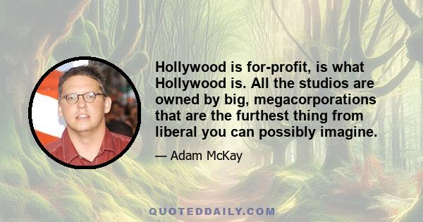 Hollywood is for-profit, is what Hollywood is. All the studios are owned by big, megacorporations that are the furthest thing from liberal you can possibly imagine.