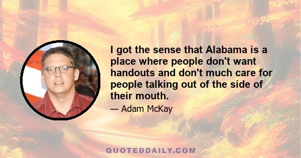 I got the sense that Alabama is a place where people don't want handouts and don't much care for people talking out of the side of their mouth.