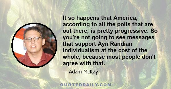 It so happens that America, according to all the polls that are out there, is pretty progressive. So you're not going to see messages that support Ayn Randian individualism at the cost of the whole, because most people