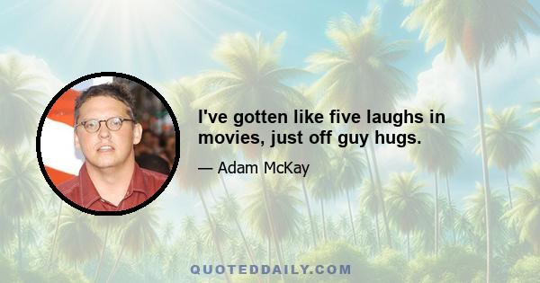 I've gotten like five laughs in movies, just off guy hugs.