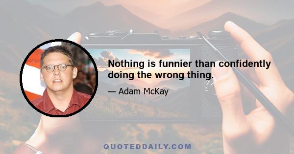 Nothing is funnier than confidently doing the wrong thing.