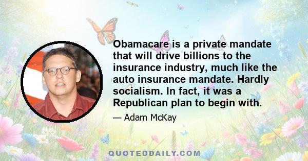 Obamacare is a private mandate that will drive billions to the insurance industry, much like the auto insurance mandate. Hardly socialism. In fact, it was a Republican plan to begin with.