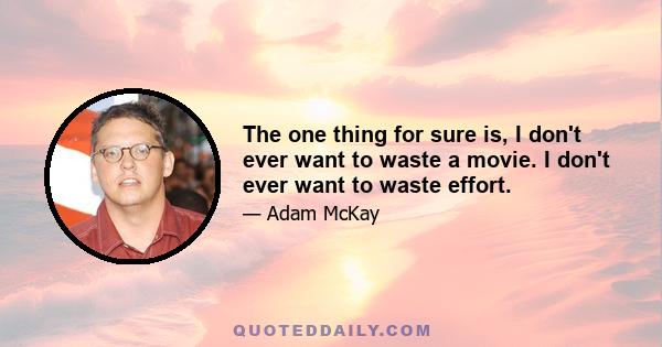 The one thing for sure is, I don't ever want to waste a movie. I don't ever want to waste effort.