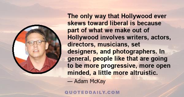 The only way that Hollywood ever skews toward liberal is because part of what we make out of Hollywood involves writers, actors, directors, musicians, set designers, and photographers. In general, people like that are