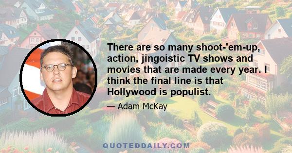 There are so many shoot-'em-up, action, jingoistic TV shows and movies that are made every year. I think the final line is that Hollywood is populist.