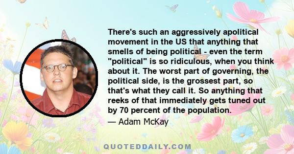 There's such an aggressively apolitical movement in the US that anything that smells of being political - even the term political is so ridiculous, when you think about it. The worst part of governing, the political