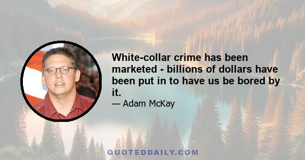 White-collar crime has been marketed - billions of dollars have been put in to have us be bored by it.