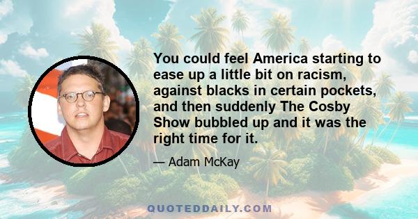 You could feel America starting to ease up a little bit on racism, against blacks in certain pockets, and then suddenly The Cosby Show bubbled up and it was the right time for it.