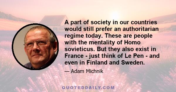 A part of society in our countries would still prefer an authoritarian regime today. These are people with the mentality of Homo sovieticus. But they also exist in France - just think of Le Pen - and even in Finland and 