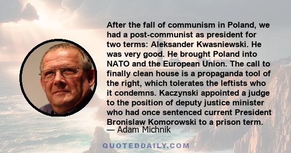 After the fall of communism in Poland, we had a post-communist as president for two terms: Aleksander Kwasniewski. He was very good. He brought Poland into NATO and the European Union. The call to finally clean house is 