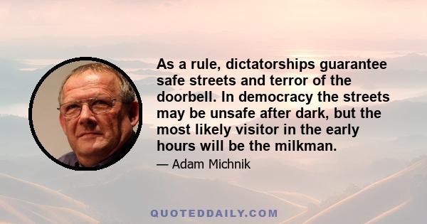 As a rule, dictatorships guarantee safe streets and terror of the doorbell. In democracy the streets may be unsafe after dark, but the most likely visitor in the early hours will be the milkman.