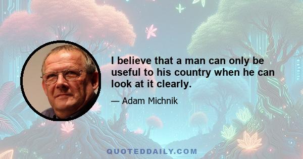 I believe that a man can only be useful to his country when he can look at it clearly.