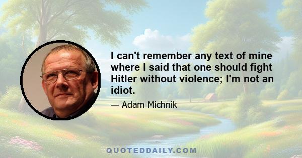 I can't remember any text of mine where I said that one should fight Hitler without violence; I'm not an idiot.