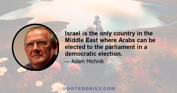 Israel is the only country in the Middle East where Arabs can be elected to the parliament in a democratic election.