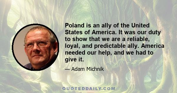 Poland is an ally of the United States of America. It was our duty to show that we are a reliable, loyal, and predictable ally. America needed our help, and we had to give it.