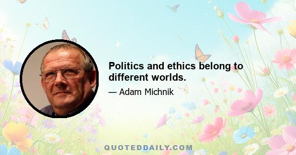 Politics and ethics belong to different worlds.