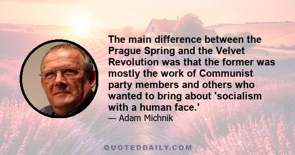 The main difference between the Prague Spring and the Velvet Revolution was that the former was mostly the work of Communist party members and others who wanted to bring about 'socialism with a human face.'