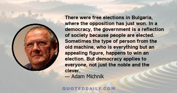 There were free elections in Bulgaria, where the opposition has just won. In a democracy, the government is a reflection of society because people are elected. Sometimes the type of person from the old machine, who is